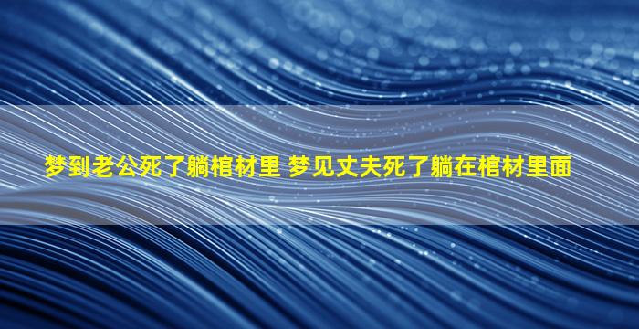 梦到老公死了躺棺材里 梦见丈夫死了躺在棺材里面